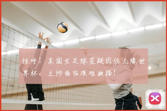 惊呼!某国女足球星疑因伤无缘世界杯,主帅面临艰难抉择!