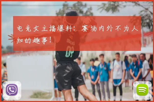 电竞女主播爆料:赛场内外不为人知的趣事!