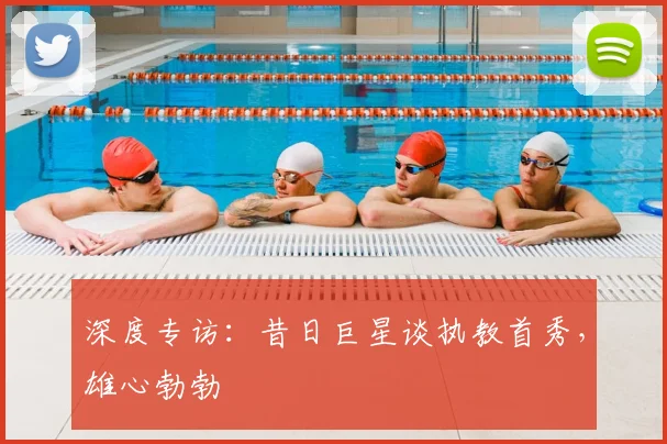 深度专访:昔日巨星谈执教首秀,雄心勃勃