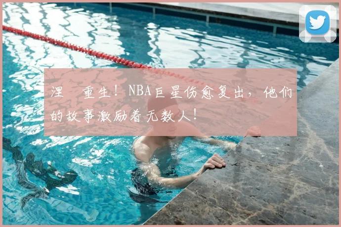 涅槃重生!NBA巨星伤愈复出,他们的故事激励着无数人!