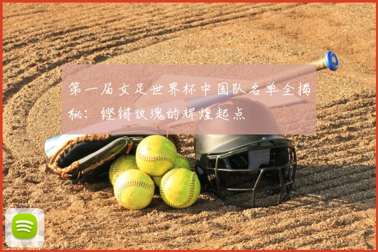第一届女足世界杯中国队名单全揭秘:铿锵玫瑰的辉煌起点