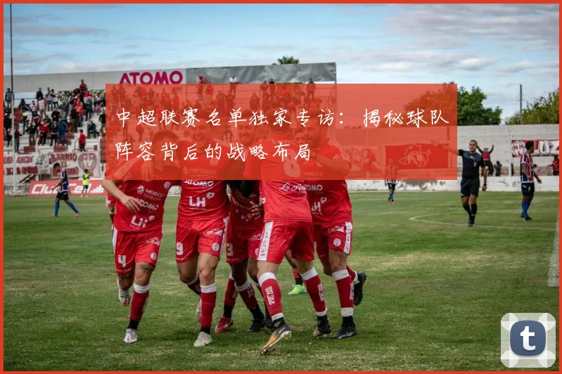 中超联赛名单独家专访：揭秘球队阵容背后的战略布局