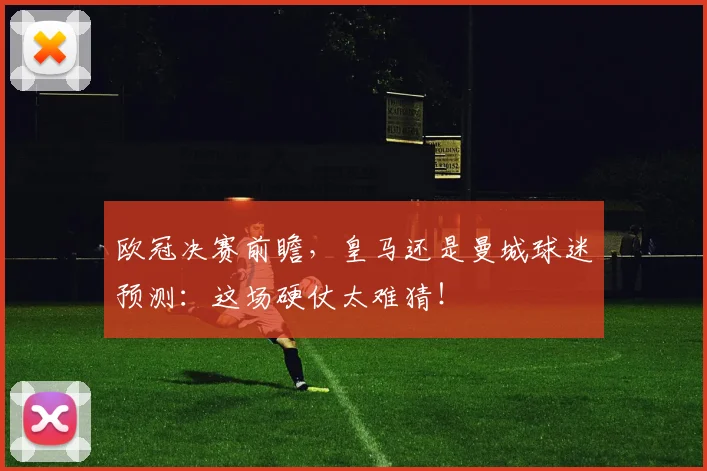 欧冠决赛前瞻,皇马还是曼城球迷预测:这场硬仗太难猜!