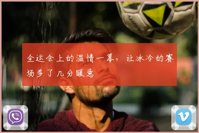 全运会上的温情一幕,让冰冷的赛场多了几分暖意