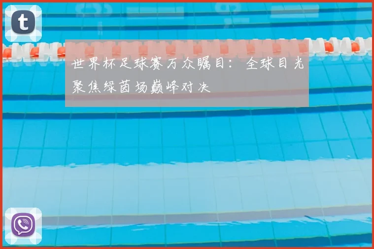 世界杯足球赛万众瞩目：全球目光聚焦绿茵场巅峰对决