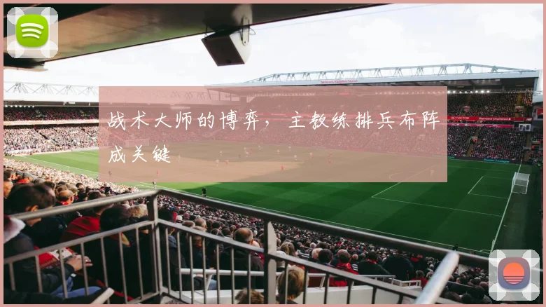 战术大师的博弈,主教练排兵布阵成关键