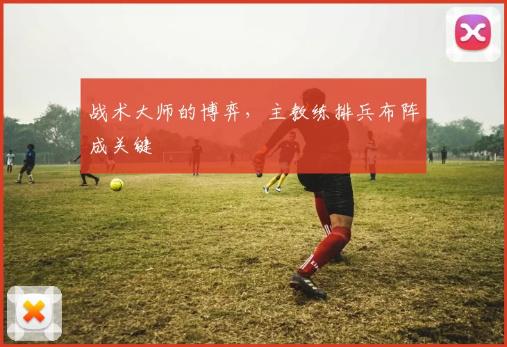 战术大师的博弈，主教练排兵布阵成关键