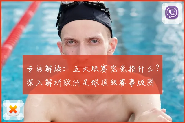 专访解读:五大联赛究竟指什么?深入解析欧洲足球顶级赛事版图
