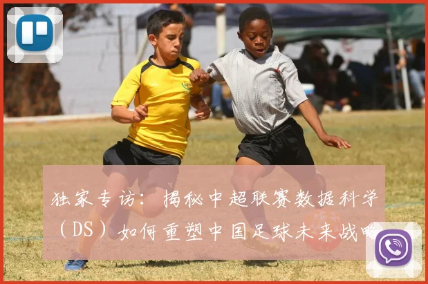 独家专访:揭秘中超联赛数据科学(DS)如何重塑中国足球未来战略