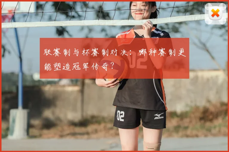 联赛制与杯赛制对决:哪种赛制更能塑造冠军传奇?