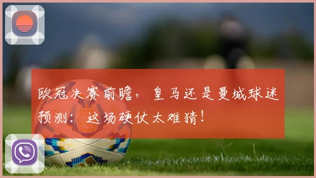 欧冠决赛前瞻，皇马还是曼城球迷预测：这场硬仗太难猜！