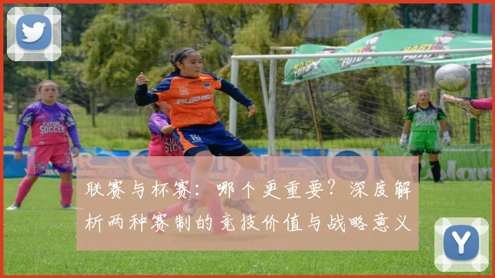 联赛与杯赛:哪个更重要?深度解析两种赛制的竞技价值与战略意义