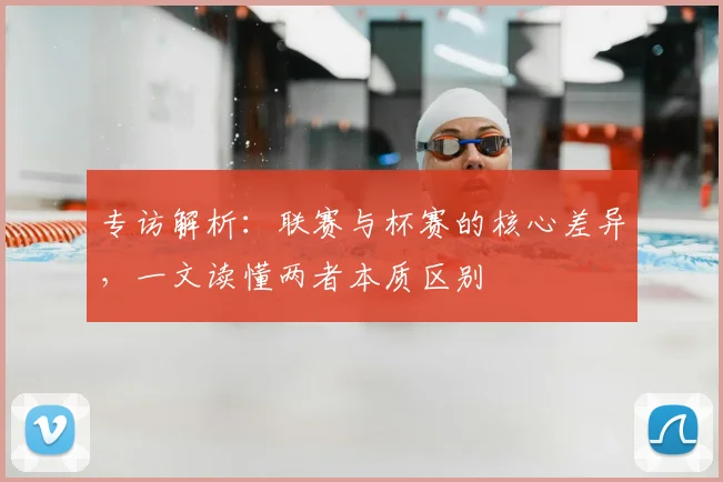 专访解析：联赛与杯赛的核心差异，一文读懂两者本质区别
