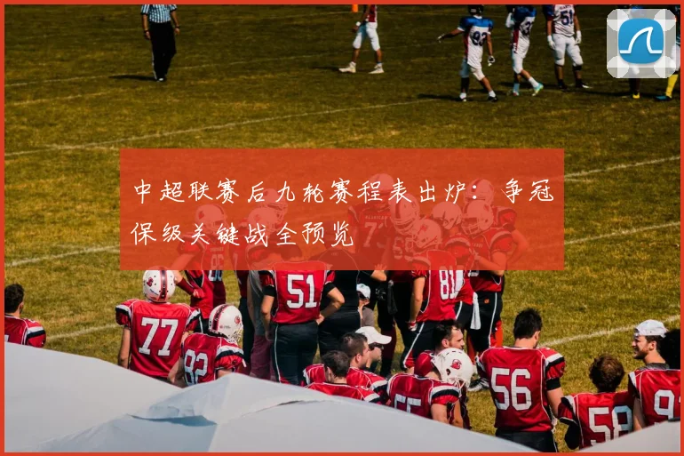 中超联赛后九轮赛程表出炉：争冠保级关键战全预览