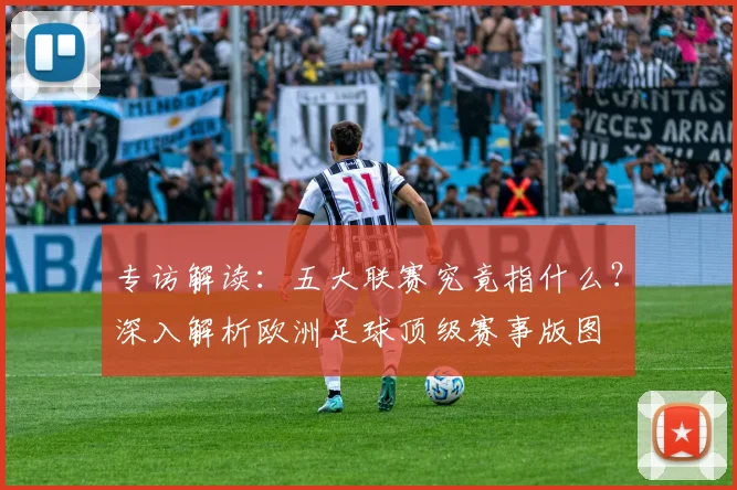 专访解读:五大联赛究竟指什么?深入解析欧洲足球顶级赛事版图