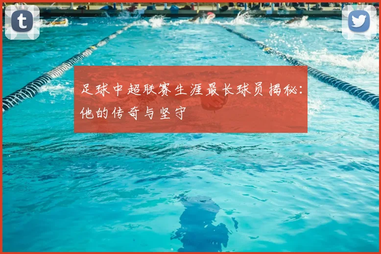 足球中超联赛生涯最长球员揭秘:他的传奇与坚守