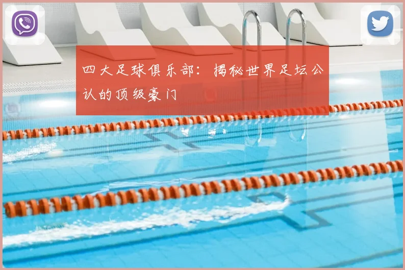 四大足球俱乐部:揭秘世界足坛公认的顶级豪门