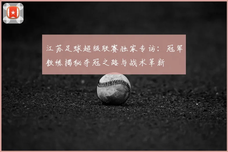 江苏足球超级联赛独家专访:冠军教练揭秘夺冠之路与战术革新