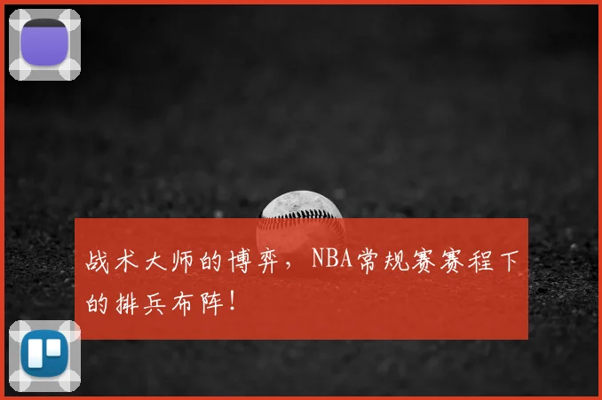 战术大师的博弈,NBA常规赛赛程下的排兵布阵!