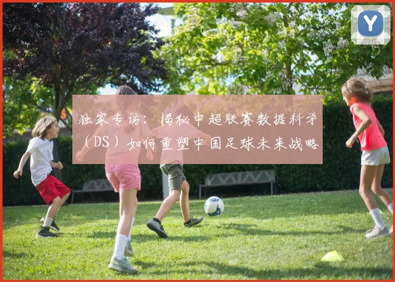 独家专访：揭秘中超联赛数据科学（DS）如何重塑中国足球未来战略