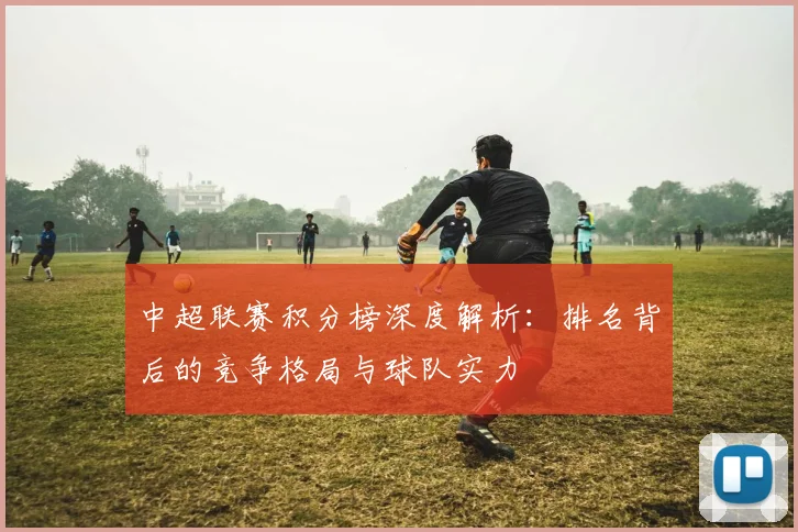 中超联赛积分榜深度解析:排名背后的竞争格局与球队实力