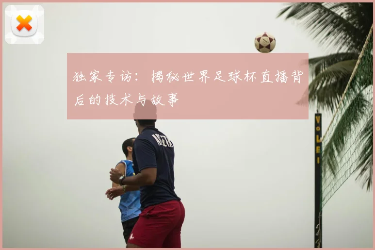 独家专访:揭秘世界足球杯直播背后的技术与故事