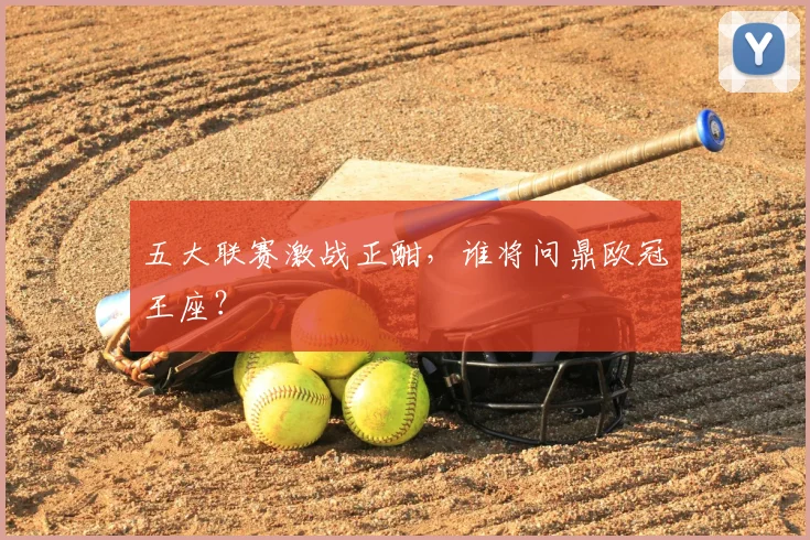 五大联赛激战正酣,谁将问鼎欧冠王座?
