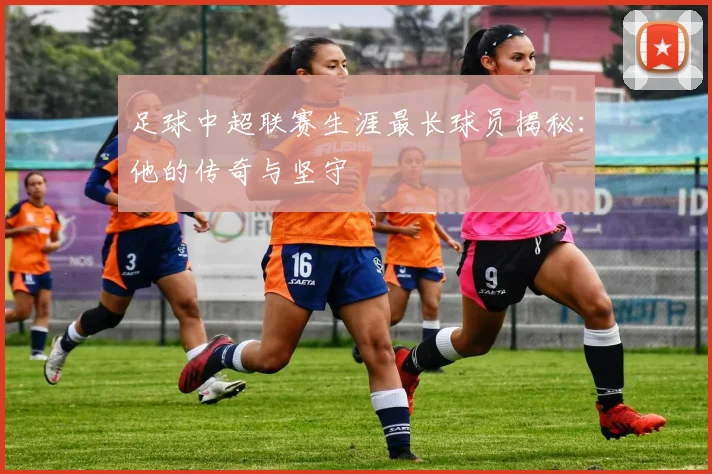足球中超联赛生涯最长球员揭秘：他的传奇与坚守