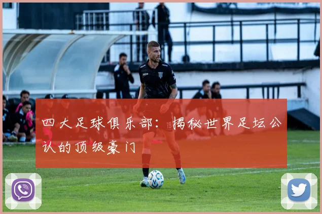 四大足球俱乐部:揭秘世界足坛公认的顶级豪门